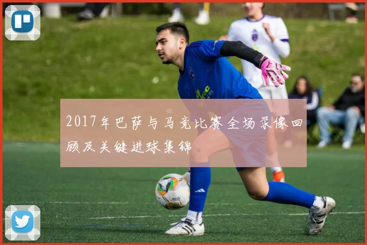 2017年巴萨与马竞比赛全场录像回顾及关键进球集锦