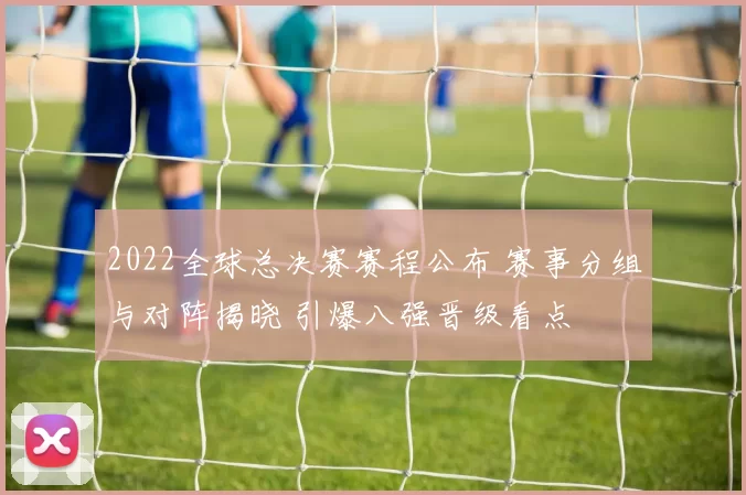 2022全球总决赛赛程公布 赛事分组与对阵揭晓 引爆八强晋级看点