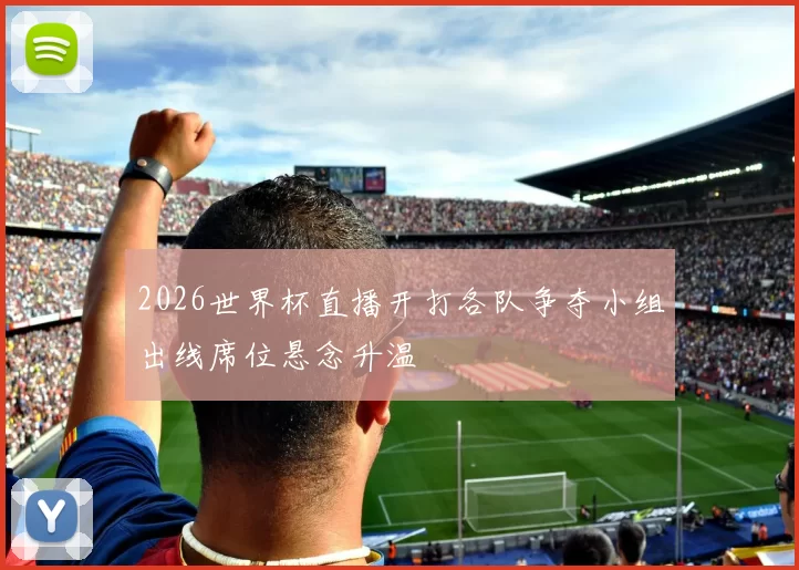 2026世界杯直播开打各队争夺小组出线席位悬念升温