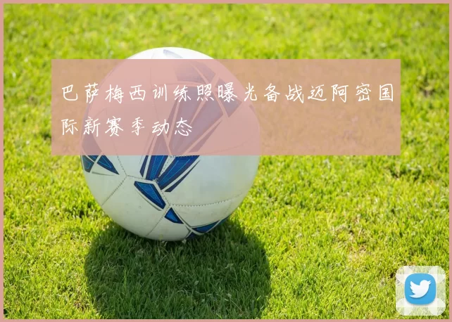 巴萨梅西训练照曝光备战迈阿密国际新赛季动态