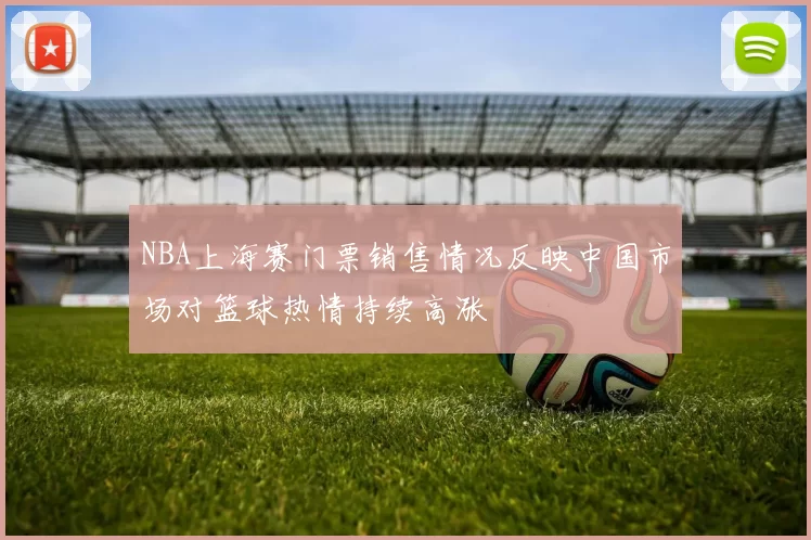 NBA上海赛门票销售情况反映中国市场对篮球热情持续高涨