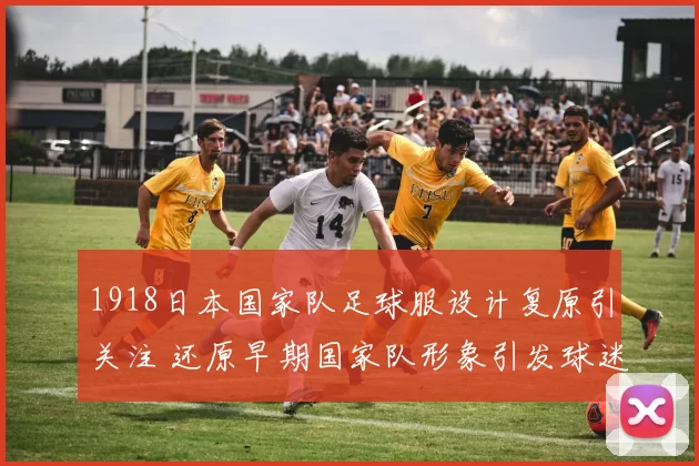 1918日本国家队足球服设计复原引关注 还原早期国家队形象引发球迷关注