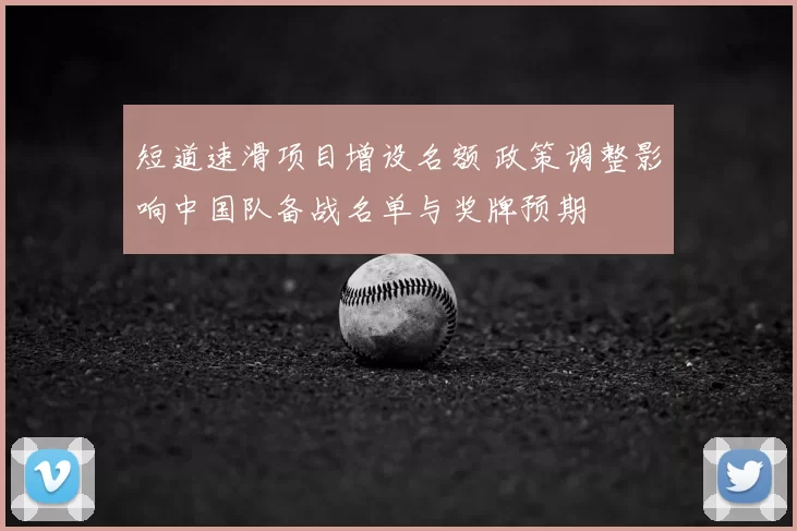 短道速滑项目增设名额 政策调整影响中国队备战名单与奖牌预期