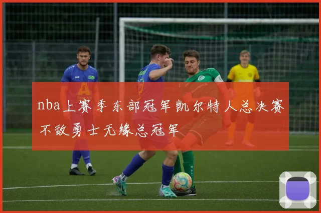 nba上赛季东部冠军凯尔特人总决赛不敌勇士无缘总冠军
