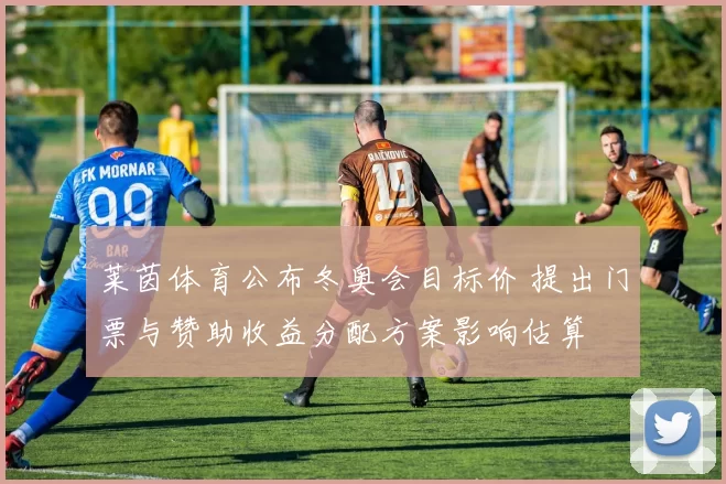 莱茵体育公布冬奥会目标价 提出门票与赞助收益分配方案影响估算