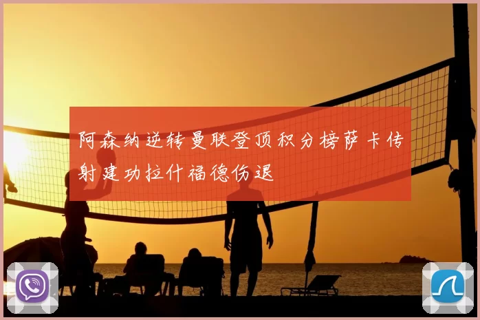 阿森纳逆转曼联登顶积分榜萨卡传射建功拉什福德伤退