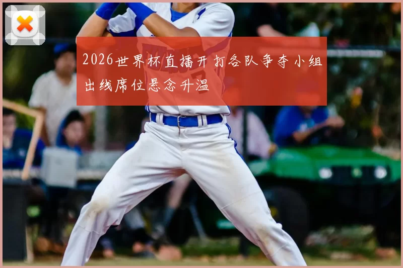 2026世界杯直播开打各队争夺小组出线席位悬念升温