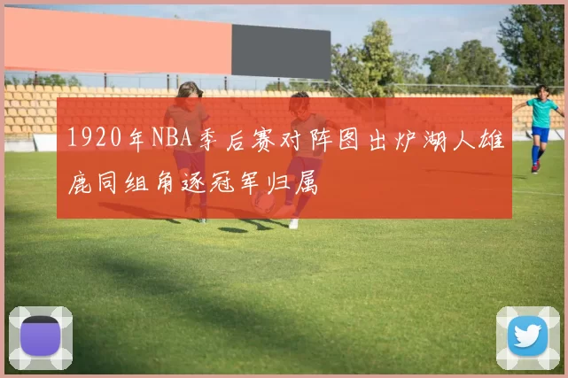 1920年NBA季后赛对阵图出炉湖人雄鹿同组角逐冠军归属