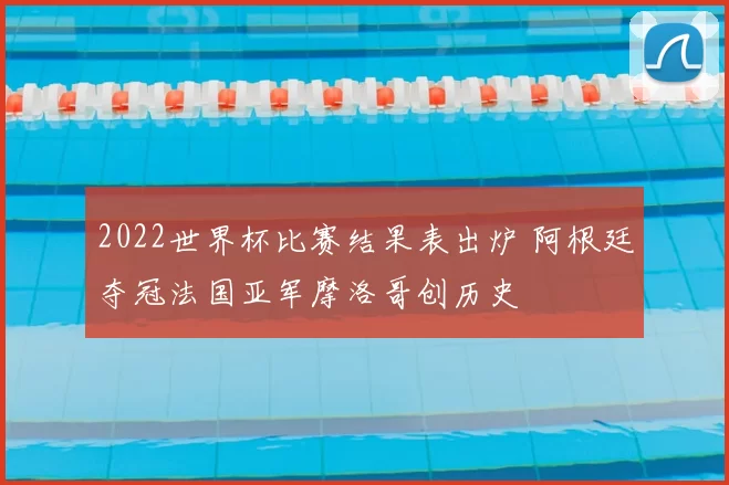 2022世界杯比赛结果表出炉 阿根廷夺冠法国亚军摩洛哥创历史