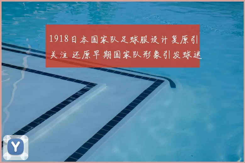 1918日本国家队足球服设计复原引关注 还原早期国家队形象引发球迷关注