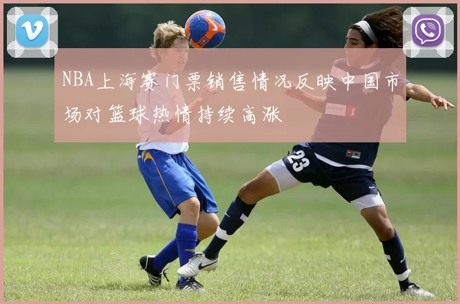 NBA上海赛门票销售情况反映中国市场对篮球热情持续高涨