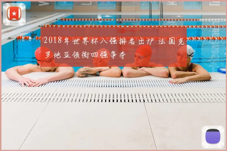 2018年世界杯八强排名出炉 法国克罗地亚领衔四强争夺