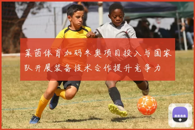 莱茵体育加码冬奥项目投入与国家队开展装备技术合作提升竞争力