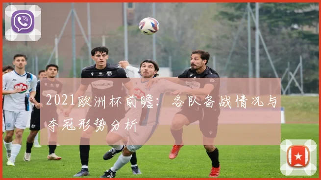 2021欧洲杯前瞻：各队备战情况与夺冠形势分析