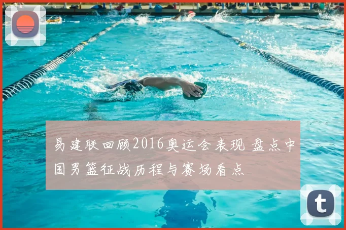易建联回顾2016奥运会表现 盘点中国男篮征战历程与赛场看点