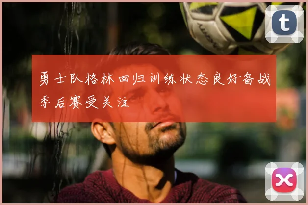 勇士队格林回归训练状态良好备战季后赛受关注