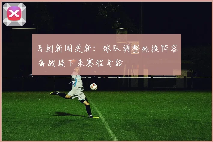 马刺新闻更新：球队调整轮换阵容 备战接下来赛程考验