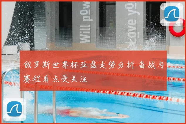 俄罗斯世界杯亚盘走势分析 备战与赛程看点受关注