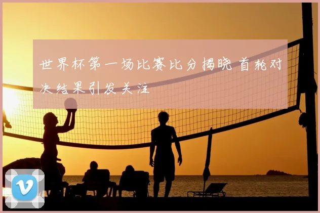 世界杯第一场比赛比分揭晓 首轮对决结果引发关注