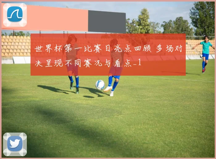 世界杯第一比赛日亮点回顾 多场对决呈现不同赛况与看点_1