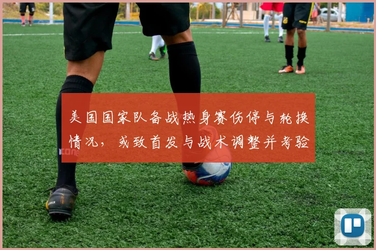 美国国家队备战热身赛伤停与轮换情况,或致首发与战术调整并考验深度