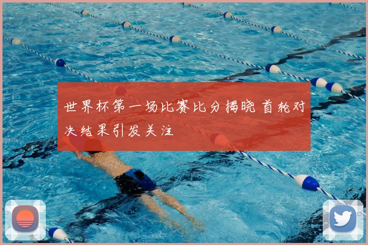 世界杯第一场比赛比分揭晓 首轮对决结果引发关注