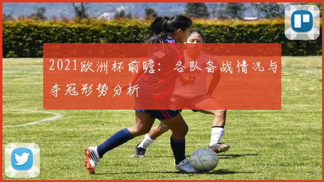 2021欧洲杯前瞻：各队备战情况与夺冠形势分析